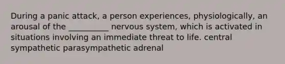 During a panic attack, a person experiences, physiologically, an arousal of the __________ nervous system, which is activated in situations involving an immediate threat to life. central sympathetic parasympathetic adrenal