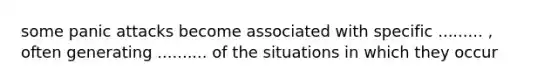 some panic attacks become associated with specific ......... , often generating .......... of the situations in which they occur