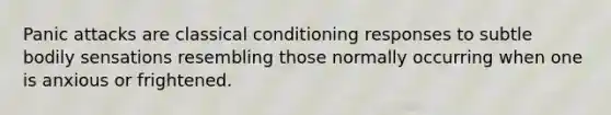 Panic attacks are classical conditioning responses to subtle bodily sensations resembling those normally occurring when one is anxious or frightened.