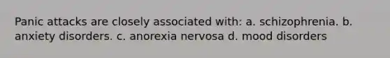 Panic attacks are closely associated with: a. schizophrenia. b. anxiety disorders. c. anorexia nervosa d. mood disorders