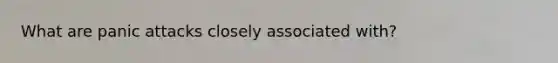 What are panic attacks closely associated with?