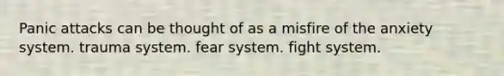 Panic attacks can be thought of as a misfire of the anxiety system. trauma system. fear system. fight system.