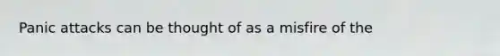 Panic attacks can be thought of as a misfire of the