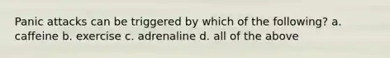 Panic attacks can be triggered by which of the following? a. caffeine b. exercise c. adrenaline d. all of the above