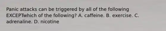 Panic attacks can be triggered by all of the following EXCEPTwhich of the following? A. caffeine. B. exercise. C. adrenaline. D. nicotine