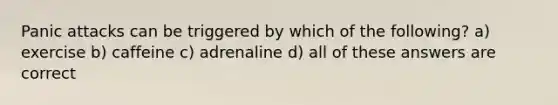 Panic attacks can be triggered by which of the following? a) exercise b) caffeine c) adrenaline d) all of these answers are correct