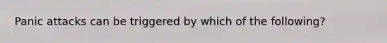 Panic attacks can be triggered by which of the following?