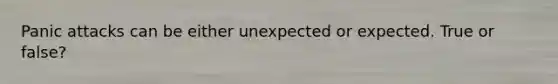 Panic attacks can be either unexpected or expected. True or false?
