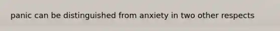 panic can be distinguished from anxiety in two other respects