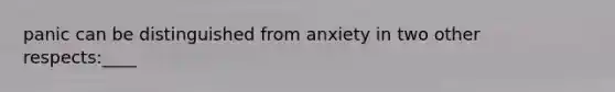 panic can be distinguished from anxiety in two other respects:____