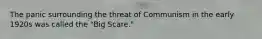 The panic surrounding the threat of Communism in the early 1920s was called the "Big Scare."