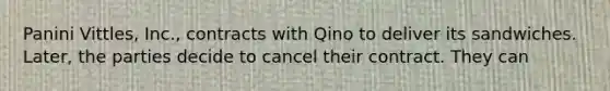 Panini Vittles, Inc., contracts with Qino to deliver its sandwiches. Later, the parties decide to cancel their contract. They can