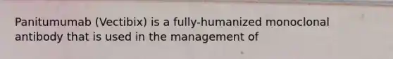 Panitumumab (Vectibix) is a fully-humanized monoclonal antibody that is used in the management of