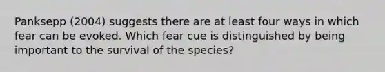 Panksepp (2004) suggests there are at least four ways in which fear can be evoked. Which fear cue is distinguished by being important to the survival of the species?