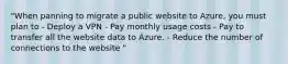 "When panning to migrate a public website to Azure, you must plan to - Deploy a VPN - Pay monthly usage costs - Pay to transfer all the website data to Azure. - Reduce the number of connections to the website "