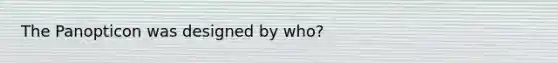 The Panopticon was designed by who?