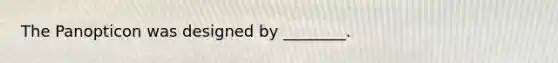 The Panopticon was designed by ________.