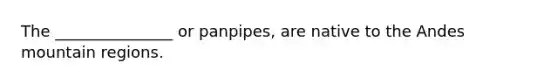 The _______________ or panpipes, are native to the Andes mountain regions.