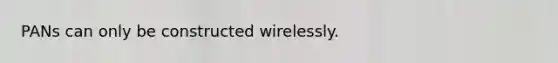 PANs can only be constructed wirelessly.