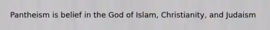 Pantheism is belief in the God of Islam, Christianity, and Judaism