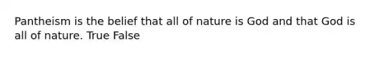 Pantheism is the belief that all of nature is God and that God is all of nature. True False