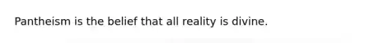 Pantheism is the belief that all reality is divine.