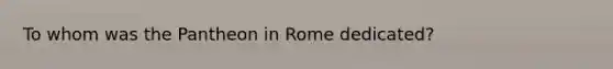 To whom was the Pantheon in Rome dedicated?