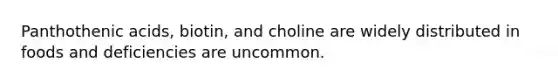 Panthothenic acids, biotin, and choline are widely distributed in foods and deficiencies are uncommon.