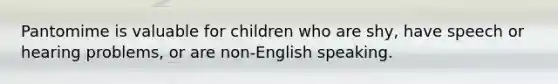 Pantomime is valuable for children who are shy, have speech or hearing problems, or are non-English speaking.