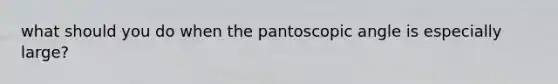 what should you do when the pantoscopic angle is especially large?