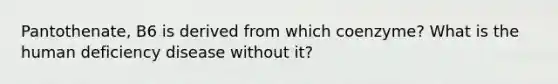 Pantothenate, B6 is derived from which coenzyme? What is the human deficiency disease without it?