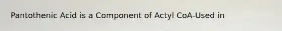 Pantothenic Acid is a Component of Actyl CoA-Used in