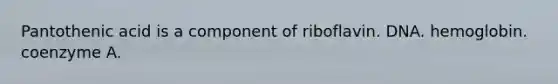 Pantothenic acid is a component of riboflavin. DNA. hemoglobin. coenzyme A.