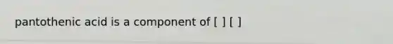 pantothenic acid is a component of [ ] [ ]