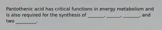 Pantothenic acid has critical functions in energy metabolism and is also required for the synthesis of _______, ______, _______, and two _________.