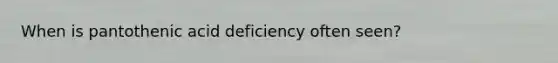 When is pantothenic acid deficiency often seen?