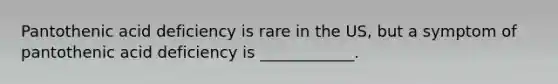 Pantothenic acid deficiency is rare in the US, but a symptom of pantothenic acid deficiency is ____________.
