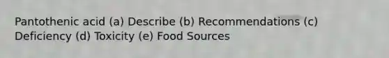 Pantothenic acid (a) Describe (b) Recommendations (c) Deficiency (d) Toxicity (e) Food Sources