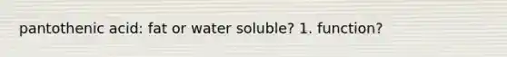 pantothenic acid: fat or water soluble? 1. function?
