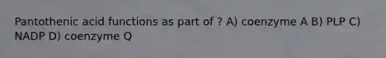 Pantothenic acid functions as part of ? A) coenzyme A B) PLP C) NADP D) coenzyme Q