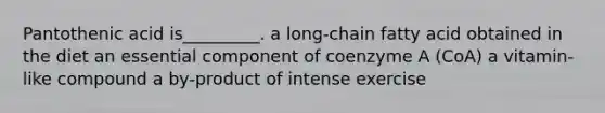 Pantothenic acid is_________. a long-chain fatty acid obtained in the diet an essential component of coenzyme A (CoA) a vitamin-like compound a by-product of intense exercise