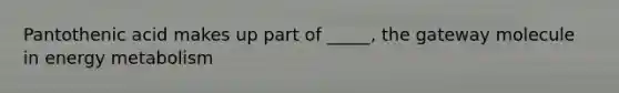 Pantothenic acid makes up part of _____, the gateway molecule in energy metabolism