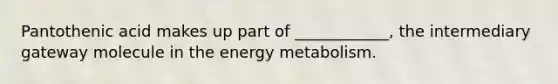 Pantothenic acid makes up part of ____________, the intermediary gateway molecule in the energy metabolism.