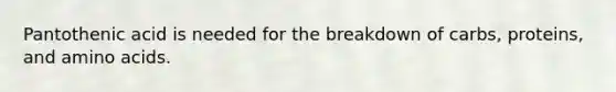 Pantothenic acid is needed for the breakdown of carbs, proteins, and amino acids.
