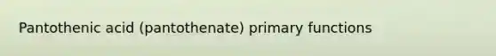 Pantothenic acid (pantothenate) primary functions