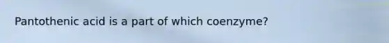 Pantothenic acid is a part of which coenzyme?