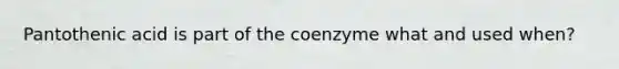 Pantothenic acid is part of the coenzyme what and used when?