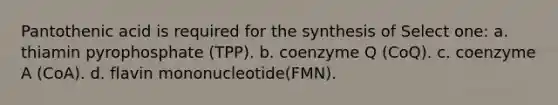 Pantothenic acid is required for the synthesis of Select one: a. thiamin pyrophosphate (TPP). b. coenzyme Q (CoQ). c. coenzyme A (CoA). d. flavin mononucleotide(FMN).