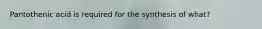 Pantothenic acid is required for the synthesis of what?