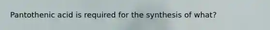 Pantothenic acid is required for the synthesis of what?